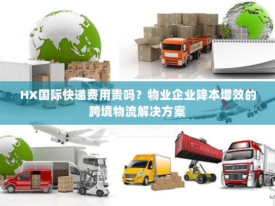 HX国际快递费用贵吗?物业企业降本增效的跨境物流解决方案 HX国际快递费用贵吗?物业企业降本增效的跨境物流解决方案