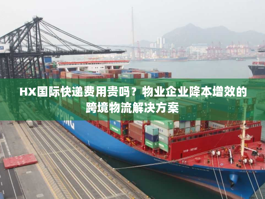 HX国际快递费用贵吗?物业企业降本增效的跨境物流解决方案 HX国际快递费用贵吗?物业企业降本增效的跨境物流解决方案