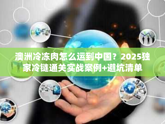 澳洲冷冻肉怎么运到中国？2025独家冷链通关实战案例+避坑清单