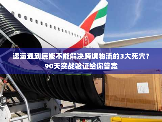 速运通到底能不能解决跨境物流的3大死穴？90天实战验证给你答案