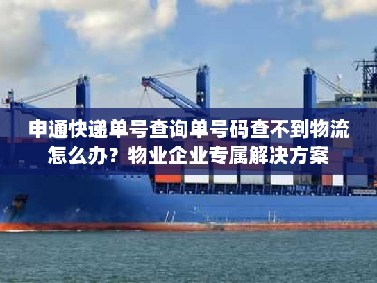 申通快递单号查询单号码查不到物流怎么办？物业企业专属解决方案