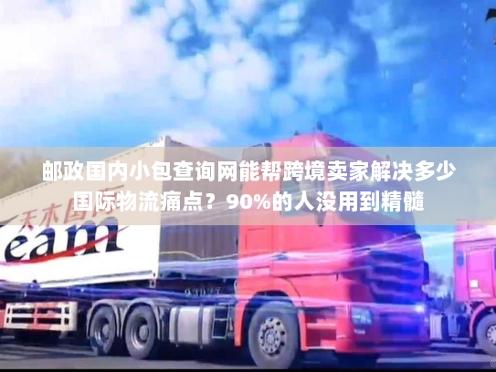 邮政国内小包查询网能帮跨境卖家解决多少国际物流痛点？90%的人没用到精髓