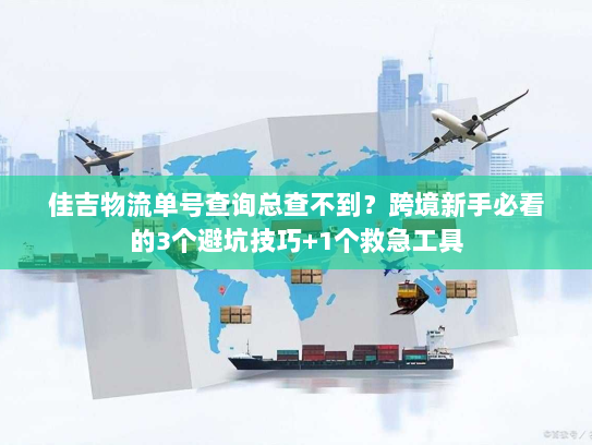 佳吉物流单号查询总查不到？跨境新手必看的3个避坑技巧+1个救急工具
