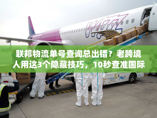 联邦物流单号查询总出错？老跨境人用这3个隐藏技巧，10秒查准国际件！