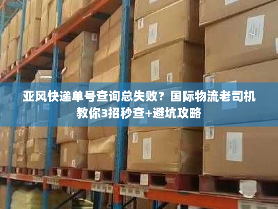 亚风快递单号查询总失败？国际物流老司机教你3招秒查+避坑攻略