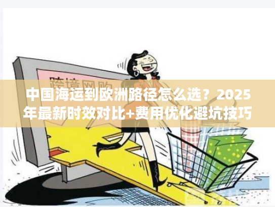 中国海运到欧洲路径怎么选?2025年最新时效对比+费用优化避坑技巧 中国海运到欧洲路径怎么选?2025年最新时效对比+费用优化避坑技巧