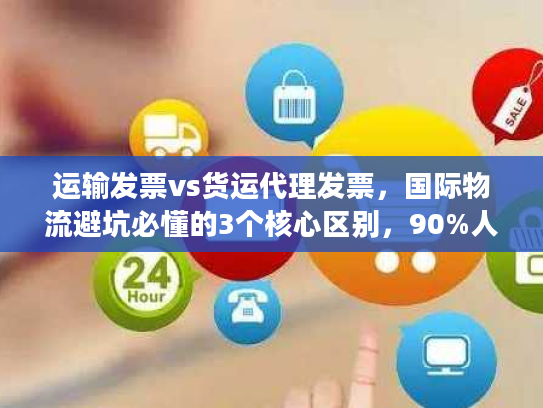 运输发票vs货运代理发票，国际物流避坑必懂的3个核心区别，90%人都搞错！
