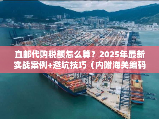 直邮代购税额怎么算？2025年最新实战案例+避坑技巧（内附海关编码速查表）