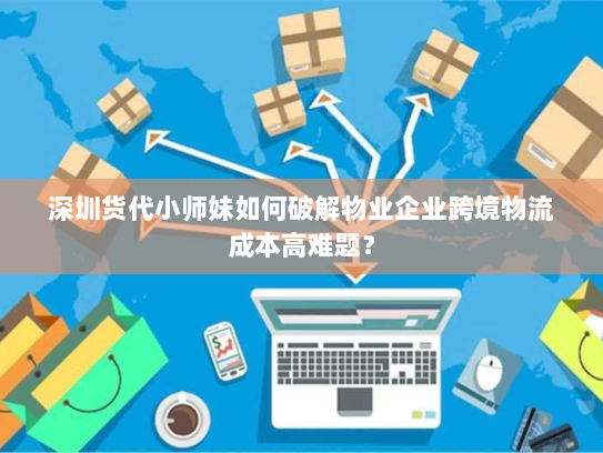 深圳货代小师妹如何破解物业企业跨境物流成本高难题? 深圳货代小师妹如何破解物业企业跨境物流成本高难题?