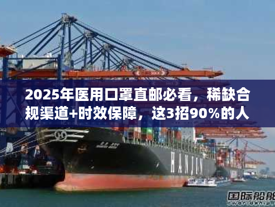 2025年医用口罩直邮必看，稀缺合规渠道+时效保障，这3招90%的人不知道