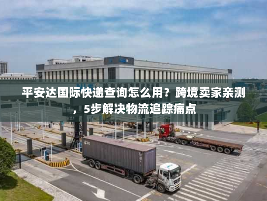 平安达国际快递查询怎么用？跨境卖家亲测，5步解决物流追踪痛点