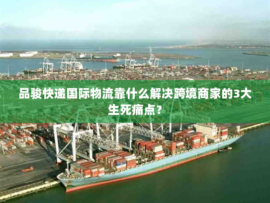 品骏快递国际物流靠什么解决跨境商家的3大生死痛点？