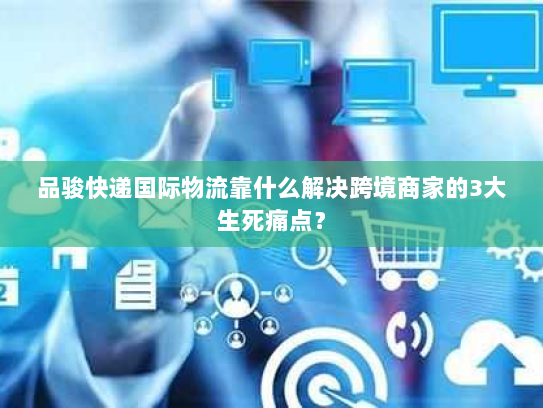 品骏快递国际物流靠什么解决跨境商家的3大生死痛点？