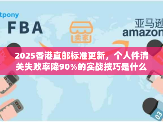 2025香港直邮标准更新，个人件清关失败率降90%的实战技巧是什么？