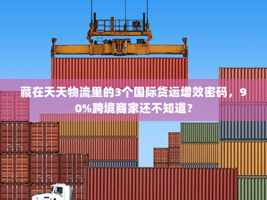 藏在天天物流里的3个国际货运增效密码，90%跨境商家还不知道？