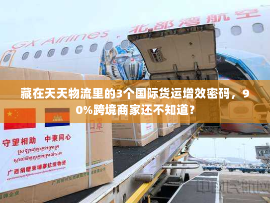 藏在天天物流里的3个国际货运增效密码，90%跨境商家还不知道？