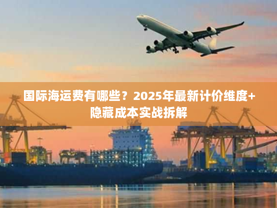 国际海运费有哪些？2025年最新计价维度+隐藏成本实战拆解