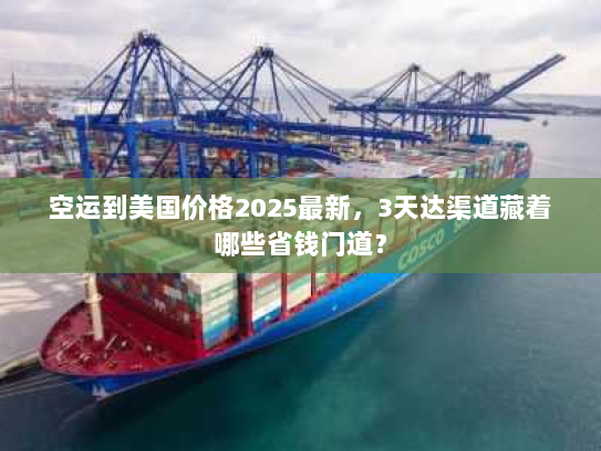 空运到美国价格2025最新，3天达渠道藏着哪些省钱门道？