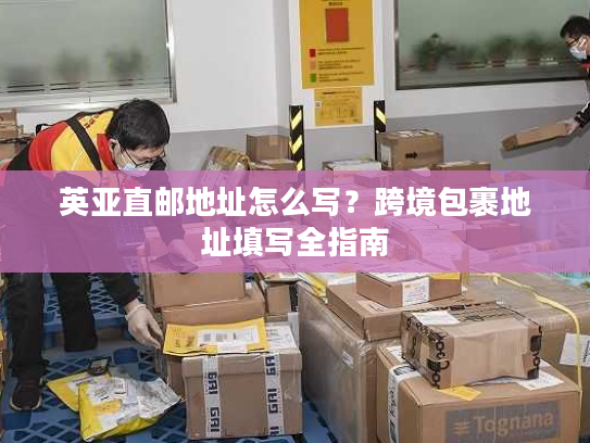 英亚直邮地址怎么写？跨境包裹地址填写全指南