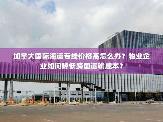 加拿大国际海运专线价格高怎么办?物业企业如何降低跨国运输成本? 加拿大国际海运专线价格高怎么办?物业企业如何降低跨国运输成本?