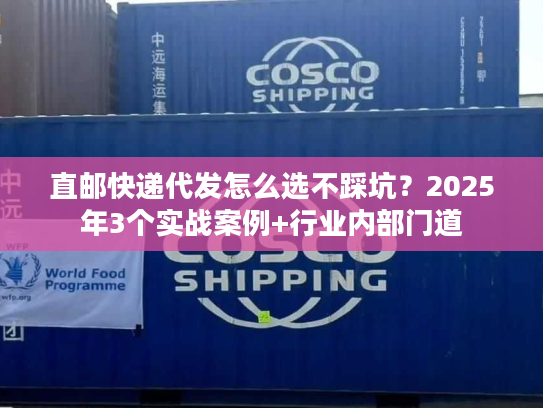 直邮快递代发怎么选不踩坑？2025年3个实战案例+行业内部门道