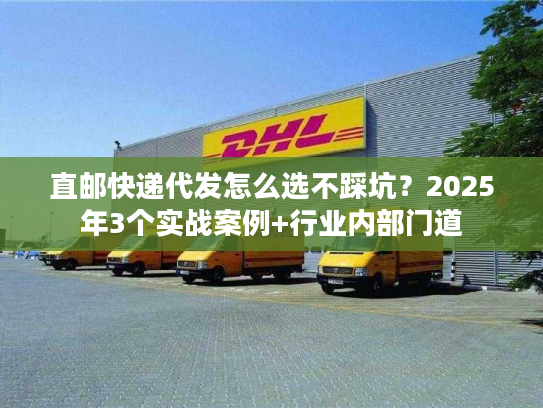 直邮快递代发怎么选不踩坑？2025年3个实战案例+行业内部门道