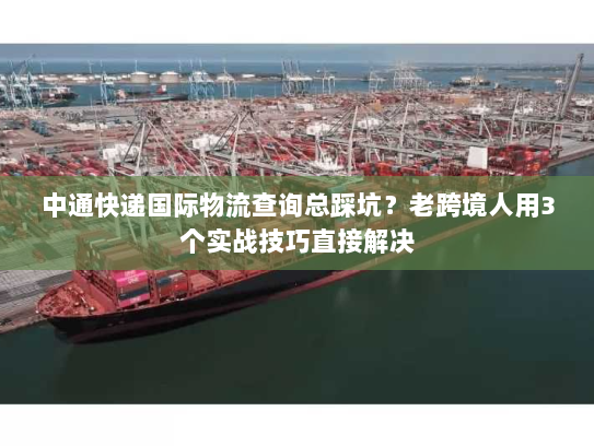 中通快递国际物流查询总踩坑？老跨境人用3个实战技巧直接解决