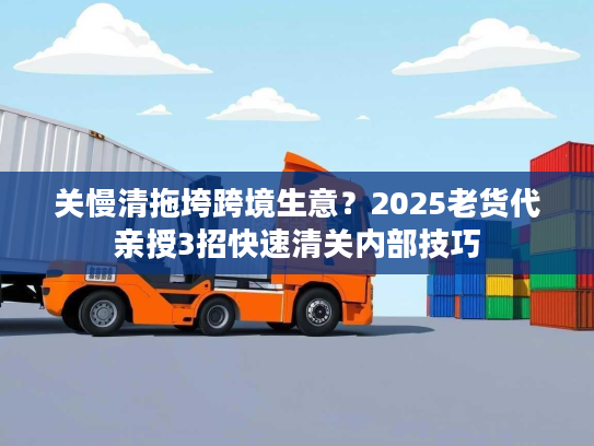 关慢清拖垮跨境生意？2025老货代亲授3招快速清关内部技巧