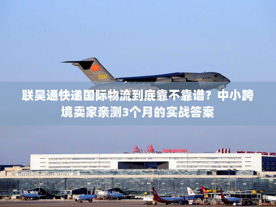 联昊通快递国际物流到底靠不靠谱？中小跨境卖家亲测3个月的实战答案