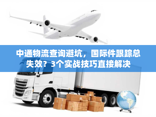 中通物流查询避坑,国际件跟踪总失效?3个实战技巧直接解决 中通物流查询避坑,国际件跟踪总失效?3个实战技巧直接解决