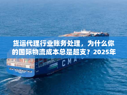 货运代理行业账务处理，为什么你的国际物流成本总是超支？2025年实战案例揭秘