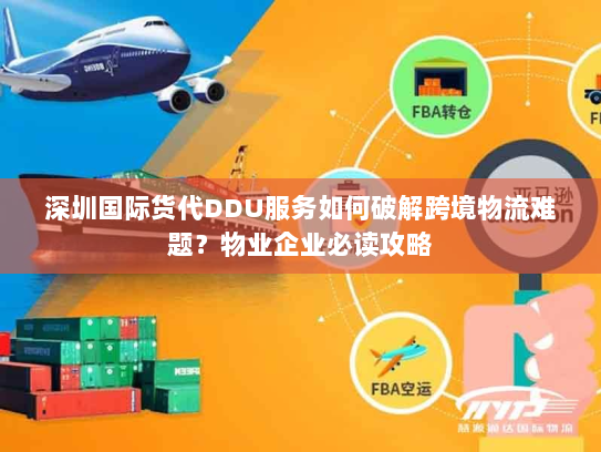 深圳国际货代DDU服务如何破解跨境物流难题?物业企业必读攻略 深圳国际货代DDU服务如何破解跨境物流难题?物业企业必读攻略