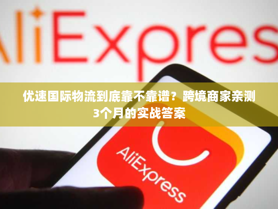 优速国际物流到底靠不靠谱？跨境商家亲测3个月的实战答案