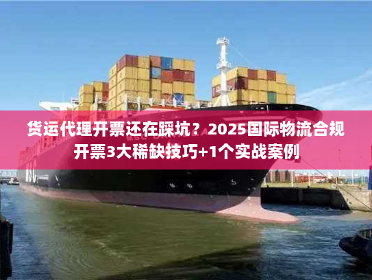 货运代理开票还在踩坑？2025国际物流合规开票3大稀缺技巧+1个实战案例