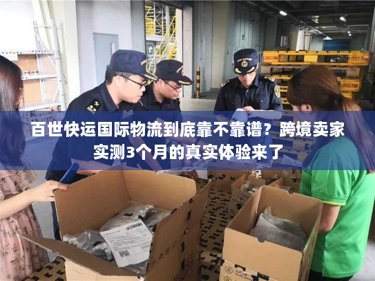 百世快运国际物流到底靠不靠谱？跨境卖家实测3个月的真实体验来了