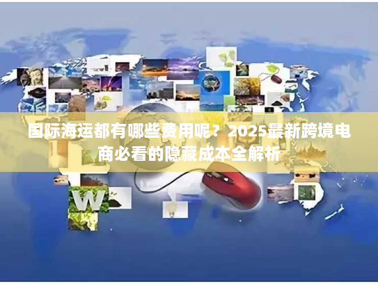国际海运都有哪些费用呢？2025最新跨境电商必看的隐藏成本全解析