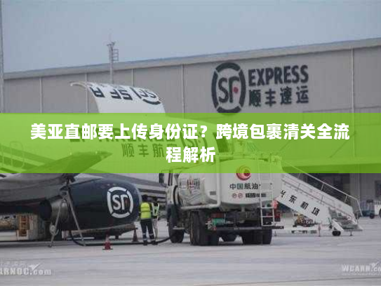 美亚直邮要上传身份证?跨境包裹清关全流程解析 美亚直邮要上传身份证?跨境包裹清关全流程解析