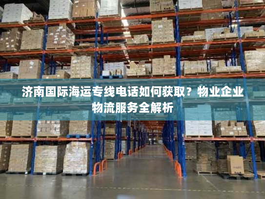 济南国际海运专线电话如何获取?物业企业物流服务全解析 济南国际海运专线电话如何获取?物业企业物流服务全解析