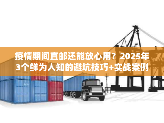 疫情期间直邮还能放心用？2025年3个鲜为人知的避坑技巧+实战案例