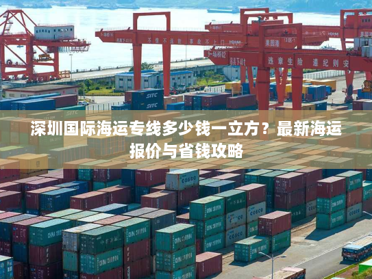 深圳国际海运专线多少钱一立方?最新海运报价与省钱攻略 深圳国际海运专线多少钱一立方?最新海运报价与省钱攻略