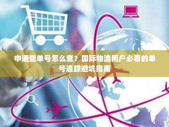 申通查单号怎么查？国际物流用户必看的单号追踪避坑指南