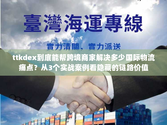 ttkdex到底能帮跨境商家解决多少国际物流痛点？从3个实战案例看隐藏的链路价值