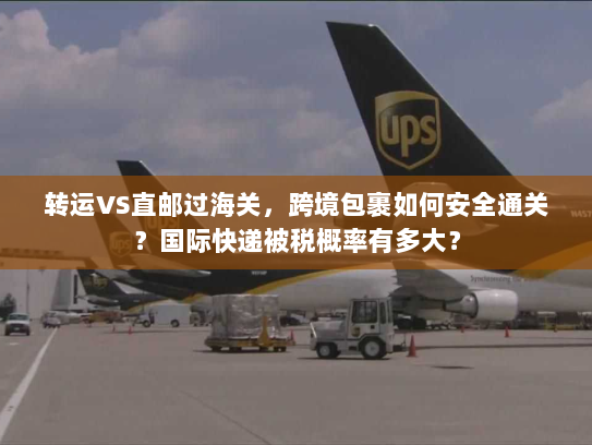 转运VS直邮过海关，跨境包裹如何安全通关？国际快递被税概率有多大？