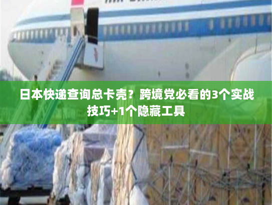 日本快递查询总卡壳？跨境党必看的3个实战技巧+1个隐藏工具