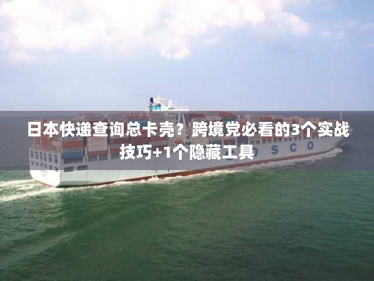 日本快递查询总卡壳？跨境党必看的3个实战技巧+1个隐藏工具