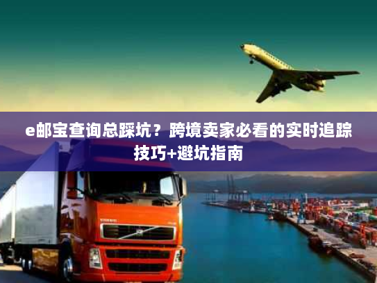 e邮宝查询总踩坑？跨境卖家必看的实时追踪技巧+避坑指南