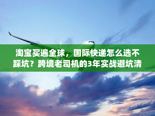 淘宝买遍全球，国际快递怎么选不踩坑？跨境老司机的3年实战避坑清单