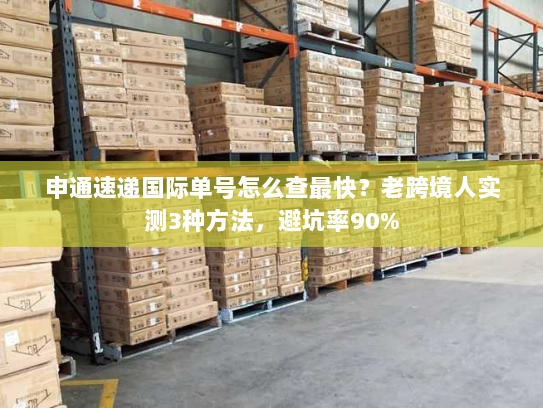 申通速递国际单号怎么查最快?老跨境人实测3种方法,避坑率90% 申通速递国际单号怎么查最快?老跨境人实测3种方法,避坑率90%
