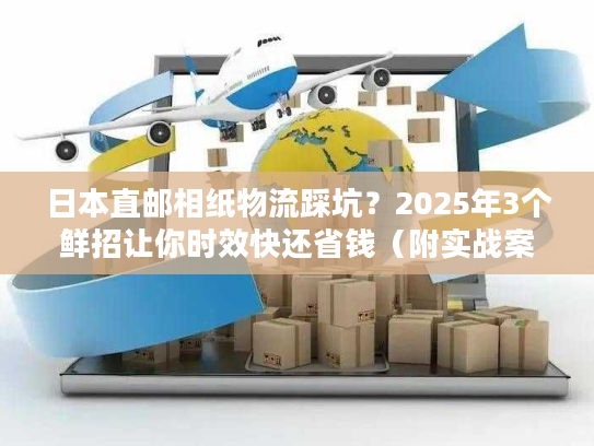 日本直邮相纸物流踩坑?2025年3个鲜招让你时效快还省钱(附实战案例) 日本直邮相纸物流踩坑?2025年3个鲜招让你时效快还省钱(附实战案例)