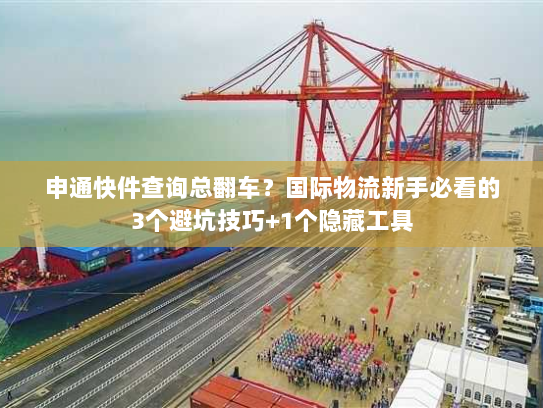 申通快件查询总翻车？国际物流新手必看的3个避坑技巧+1个隐藏工具
